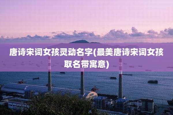 唐诗宋词女孩灵动名字(最美唐诗宋词女孩取名带寓意)