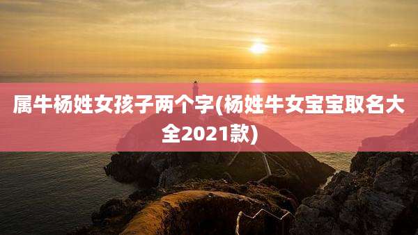 属牛杨姓女孩子两个字(杨姓牛女宝宝取名大全2021款)