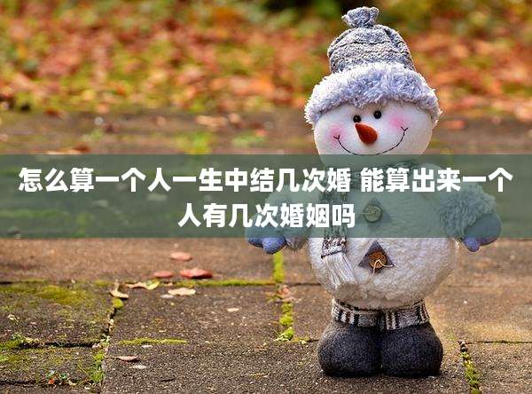 怎么算一个人一生中结几次婚 能算出来一个人有几次婚姻吗