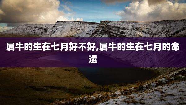 属牛的生在七月好不好,属牛的生在七月的命运