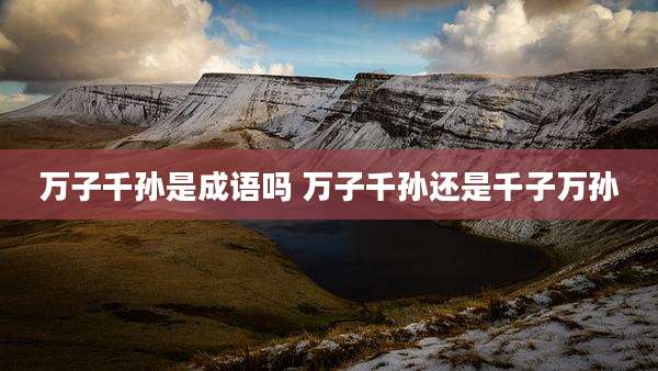 万子千孙是成语吗 万子千孙还是千子万孙