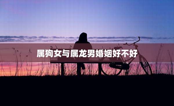 属狗女与属龙男婚姻好不好