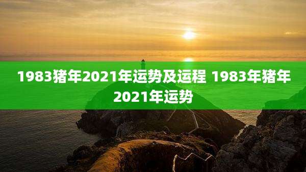 1983猪年2021年运势及运程 1983年猪年2021年运势