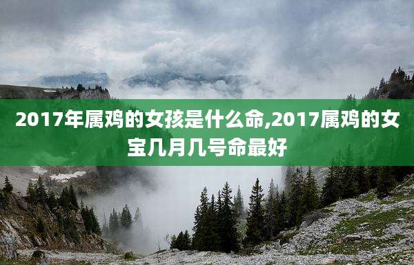 2017年属鸡的女孩是什么命,2017属鸡的女宝几月几号命最好