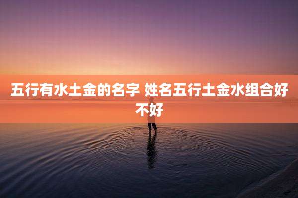 五行有水土金的名字 姓名五行土金水组合好不好