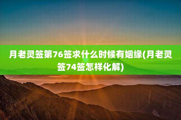 月老灵签第76签求什么时候有姻缘(月老灵签74签怎样化解)