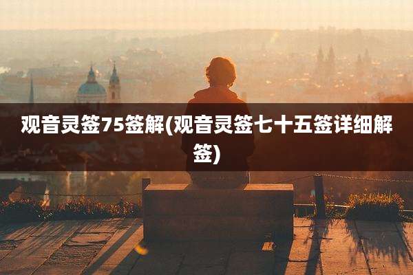 观音灵签75签解(观音灵签七十五签详细解签)