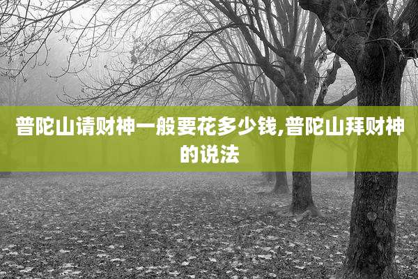 普陀山请财神一般要花多少钱,普陀山拜财神的说法