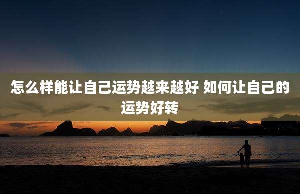 怎么样能让自己运势越来越好 如何让自己的运势好转