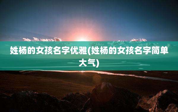 姓杨的女孩名字优雅(姓杨的女孩名字简单大气)