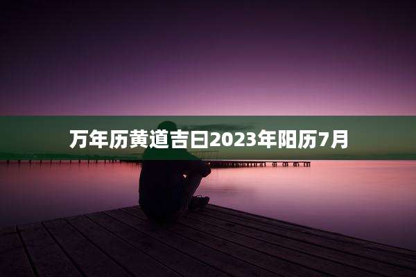 万年历黄道吉曰2023年阳历7月
