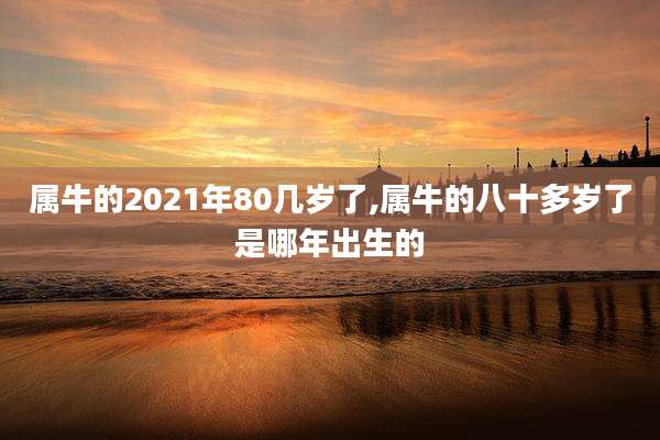 属牛的2021年80几岁了,属牛的八十多岁了是哪年出生的