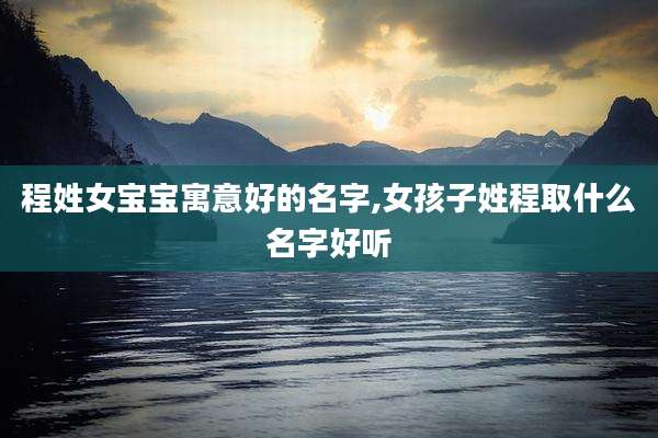 程姓女宝宝寓意好的名字,女孩子姓程取什么名字好听