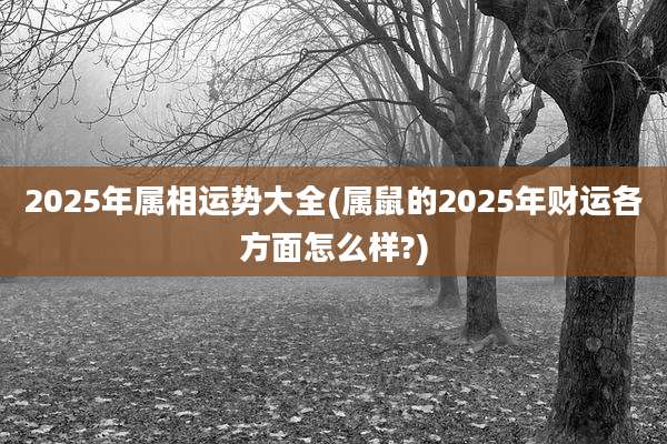 2025年属相运势大全(属鼠的2025年财运各方面怎么样?)