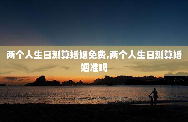 两个人生日测算婚姻免费,两个人生日测算婚姻准吗