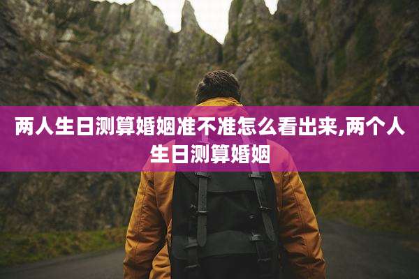 两人生日测算婚姻准不准怎么看出来,两个人生日测算婚姻