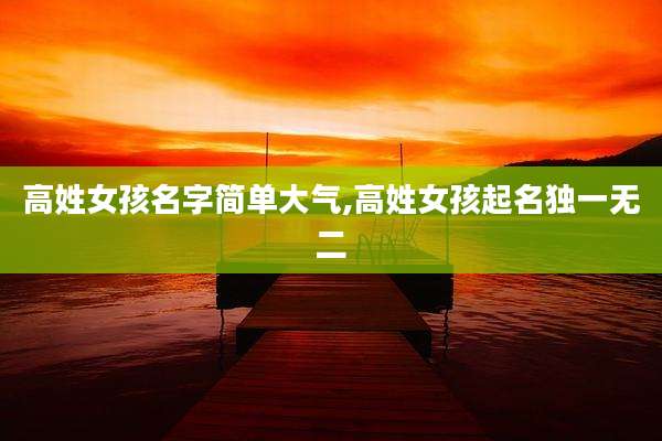 高姓女孩名字简单大气,高姓女孩起名独一无二