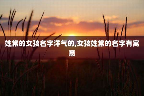 姓常的女孩名字洋气的,女孩姓常的名字有寓意