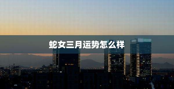 蛇女三月运势怎么样
