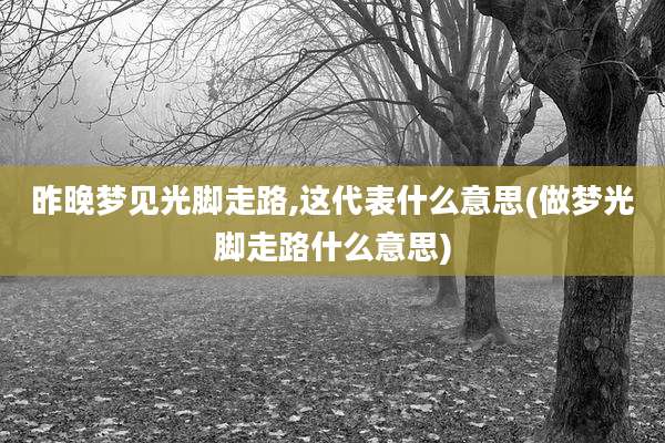 昨晚梦见光脚走路,这代表什么意思(做梦光脚走路什么意思)