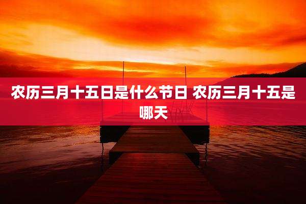 农历三月十五日是什么节日 农历三月十五是哪天