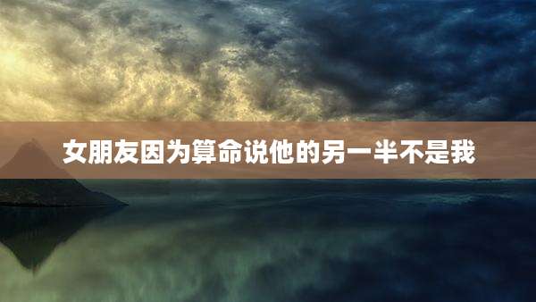 女朋友因为算命说他的另一半不是我
