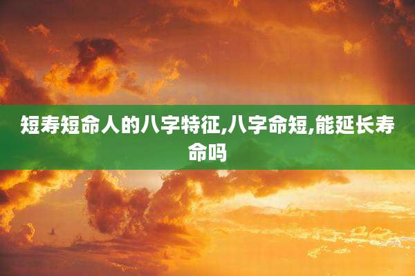 短寿短命人的八字特征,八字命短,能延长寿命吗