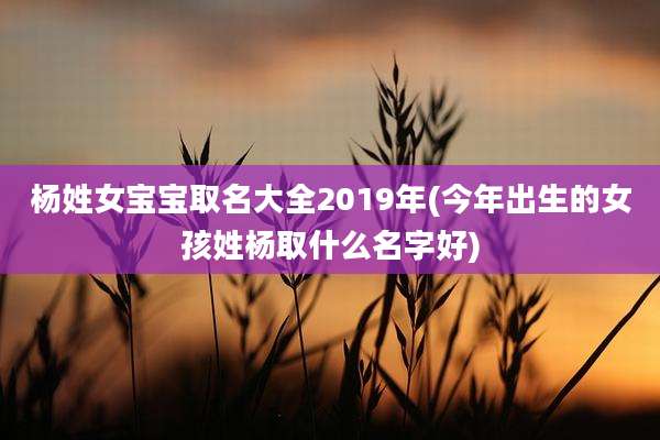 杨姓女宝宝取名大全2019年(今年出生的女孩姓杨取什么名字好)