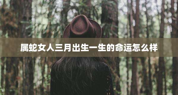 属蛇女人三月出生一生的命运怎么样