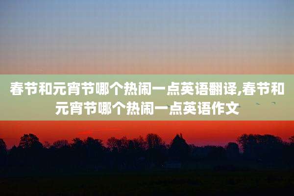 春节和元宵节哪个热闹一点英语翻译,春节和元宵节哪个热闹一点英语作文