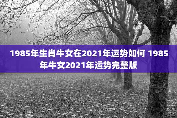1985年生肖牛女在2021年运势如何 1985年牛女2021年运势完整版