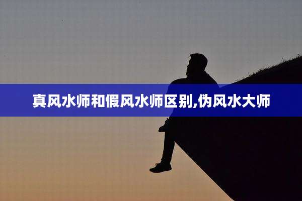真风水师和假风水师区别,伪风水大师