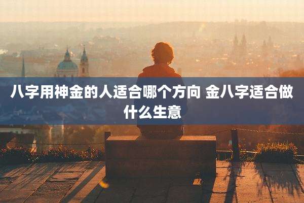 八字用神金的人适合哪个方向 金八字适合做什么生意