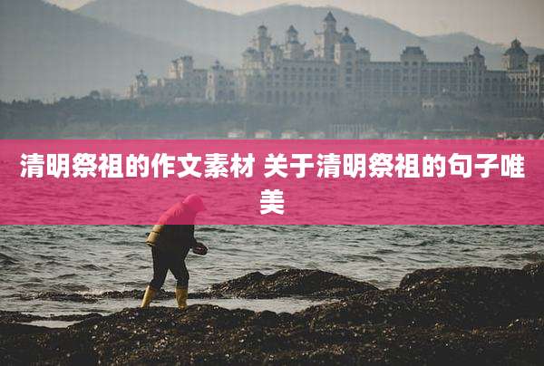 清明祭祖的作文素材 关于清明祭祖的句子唯美
