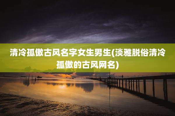 清冷孤傲古风名字女生男生(淡雅脱俗清冷孤傲的古风网名)