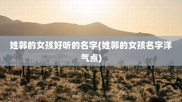 姓郭的女孩好听的名字(姓郭的女孩名字洋气点)