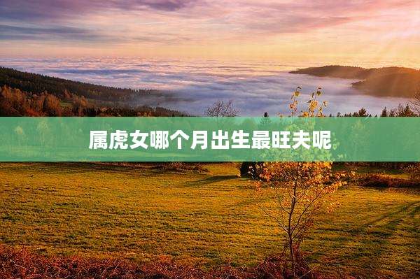 属虎女哪个月出生最旺夫呢