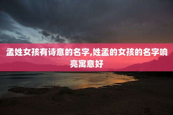 孟姓女孩有诗意的名字,姓孟的女孩的名字响亮寓意好