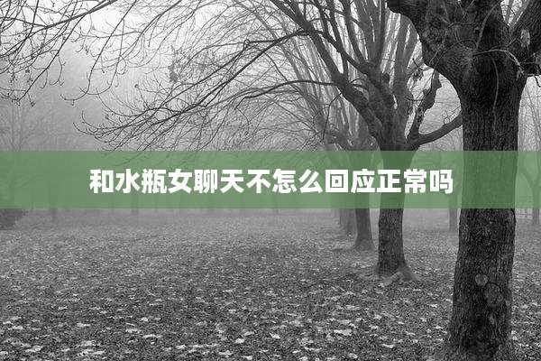 和水瓶女聊天不怎么回应正常吗