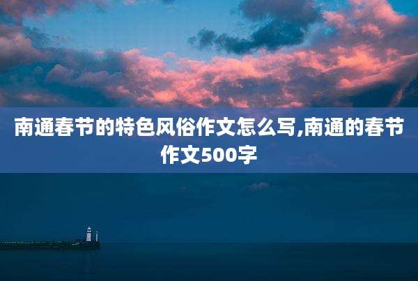 南通春节的特色风俗作文怎么写,南通的春节作文500字