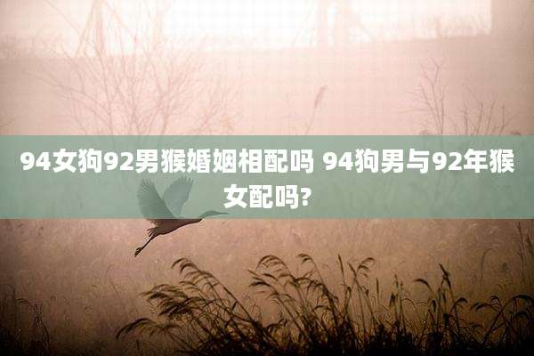 94女狗92男猴婚姻相配吗 94狗男与92年猴女配吗?