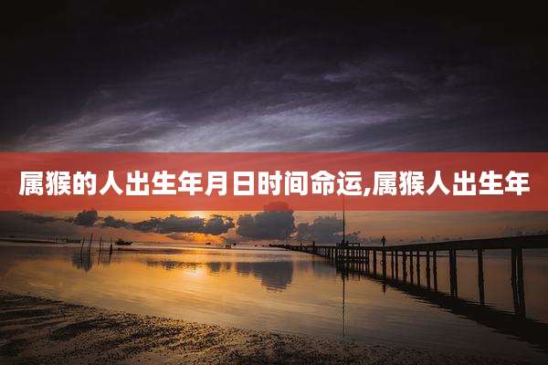 属猴的人出生年月日时间命运,属猴人出生年