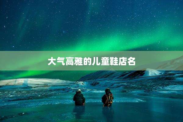 大气高雅的儿童鞋店名