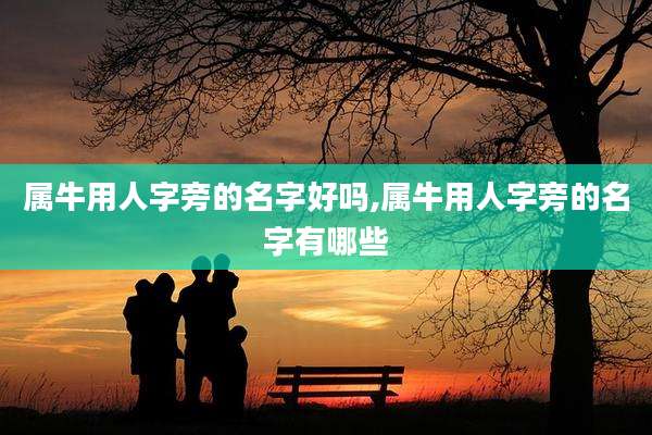 属牛用人字旁的名字好吗,属牛用人字旁的名字有哪些