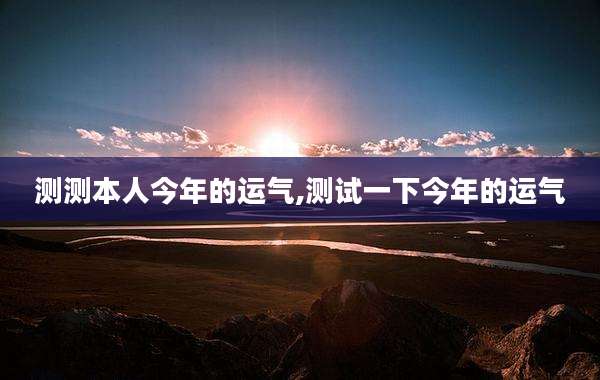 测测本人今年的运气,测试一下今年的运气