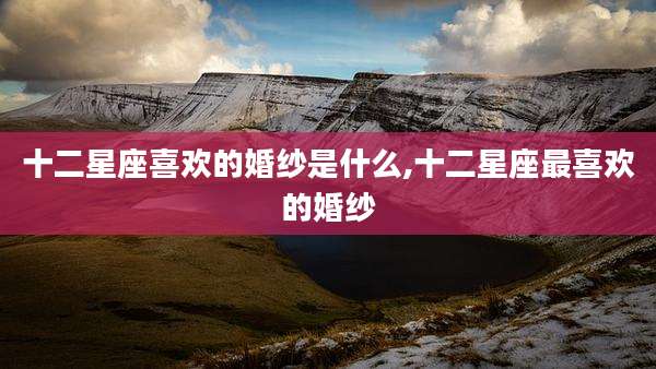 十二星座喜欢的婚纱是什么,十二星座最喜欢的婚纱