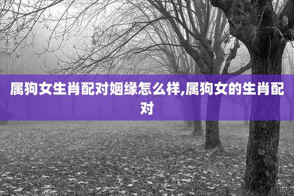 属狗女生肖配对姻缘怎么样,属狗女的生肖配对