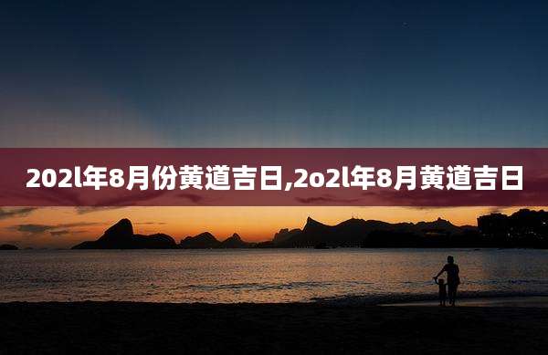 202l年8月份黄道吉日,2o2l年8月黄道吉日