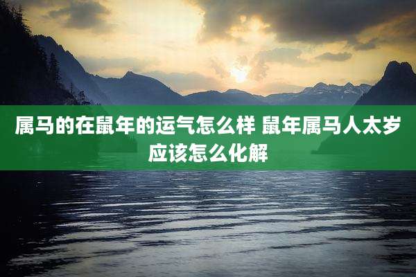 属马的在鼠年的运气怎么样 鼠年属马人太岁应该怎么化解