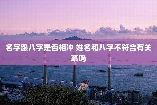名字跟八字是否相冲 姓名和八字不符合有关系吗